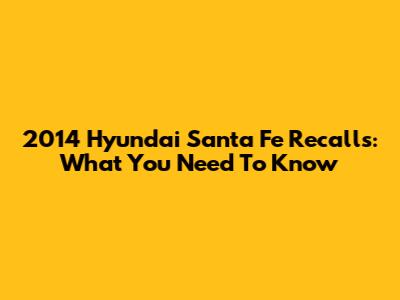 2014 Hyundai Santa Fe Recalls: What You Need To Know