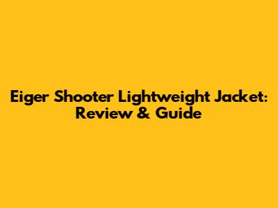 Eiger Shooter Lightweight Jacket: Review & Guide