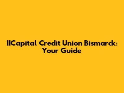 IICapital Credit Union Bismarck: Your Guide