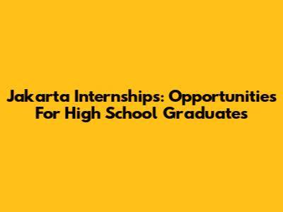 Jakarta Internships: Opportunities For High School Graduates