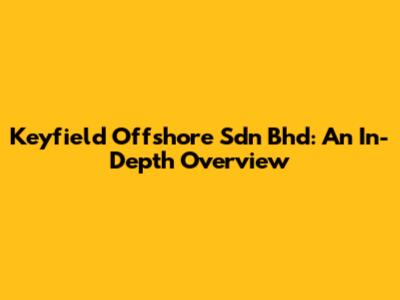 Keyfield Offshore Sdn Bhd: An In-Depth Overview