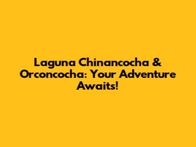 Laguna Chinancocha & Orconcocha: Your Adventure Awaits!