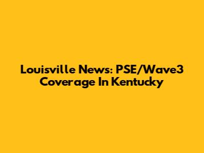 Louisville News: PSE/Wave3 Coverage In Kentucky