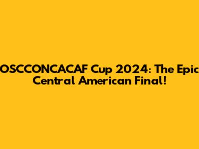 OSCCONCACAF Cup 2024: The Epic Central American Final!