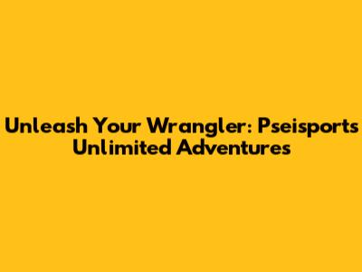 Unleash Your Wrangler: Pseisports Unlimited Adventures